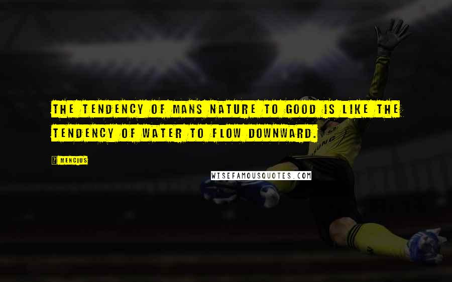 Mencius Quotes: The tendency of mans nature to good is like the tendency of water to flow downward.