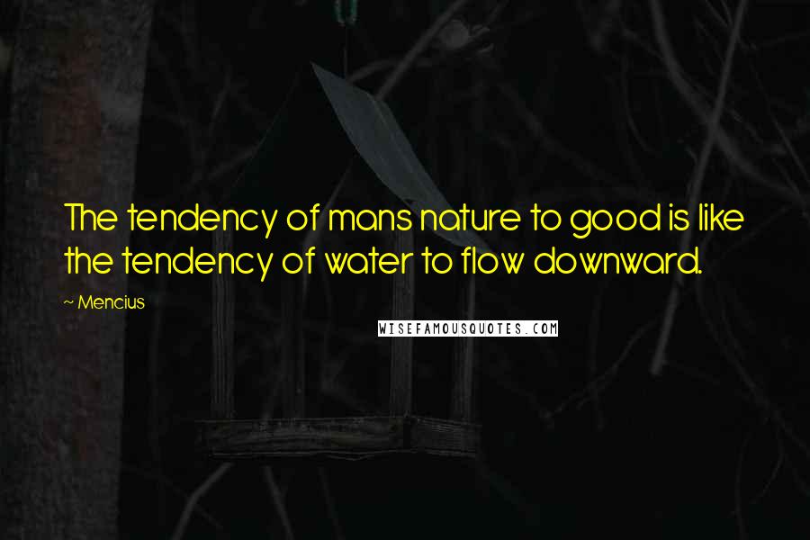 Mencius Quotes: The tendency of mans nature to good is like the tendency of water to flow downward.