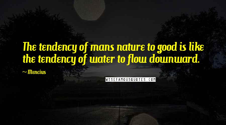 Mencius Quotes: The tendency of mans nature to good is like the tendency of water to flow downward.