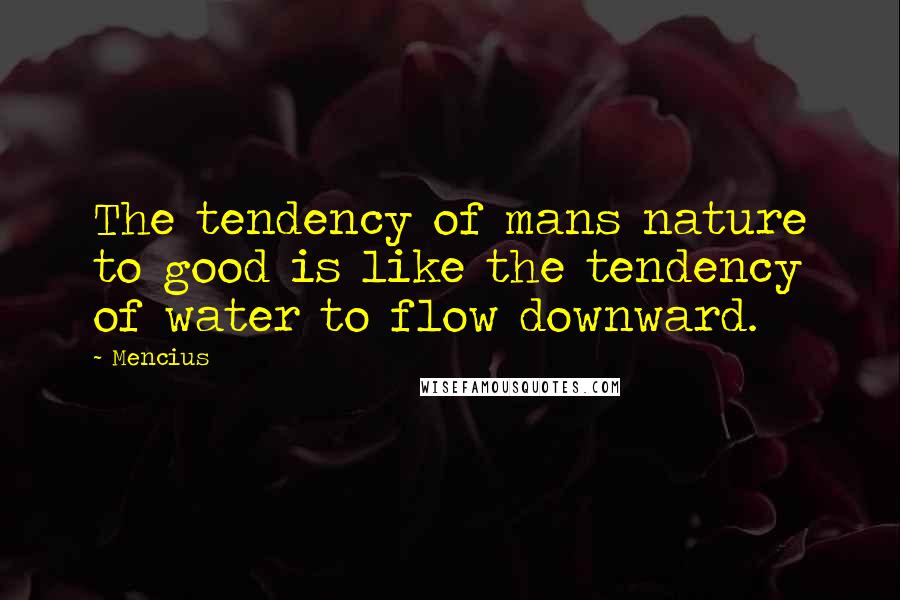 Mencius Quotes: The tendency of mans nature to good is like the tendency of water to flow downward.