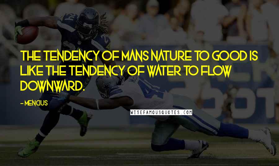 Mencius Quotes: The tendency of mans nature to good is like the tendency of water to flow downward.