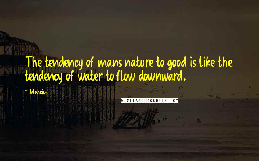 Mencius Quotes: The tendency of mans nature to good is like the tendency of water to flow downward.