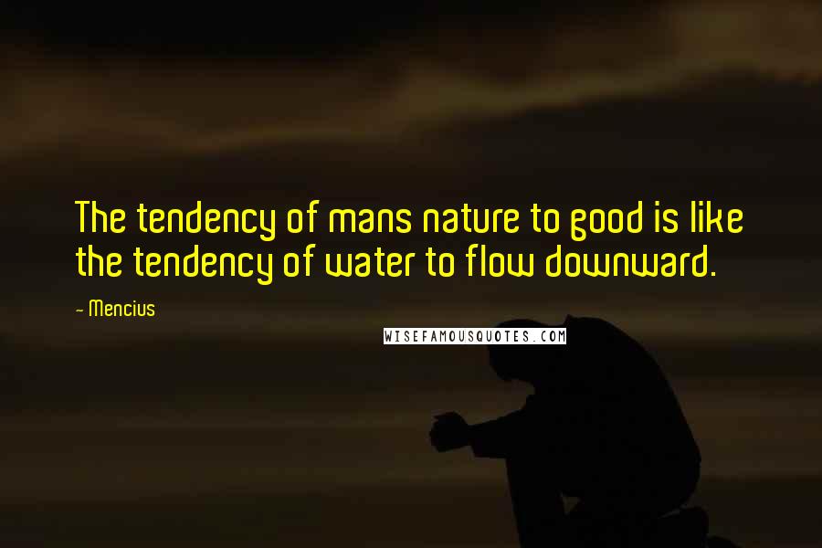 Mencius Quotes: The tendency of mans nature to good is like the tendency of water to flow downward.