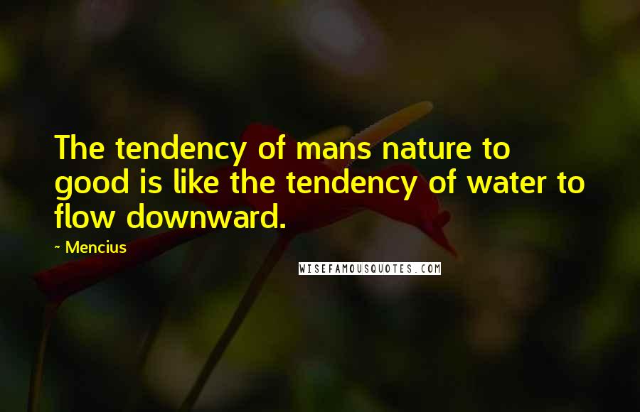 Mencius Quotes: The tendency of mans nature to good is like the tendency of water to flow downward.