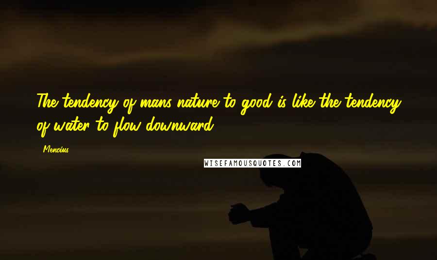 Mencius Quotes: The tendency of mans nature to good is like the tendency of water to flow downward.