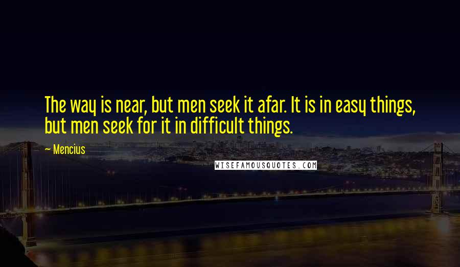 Mencius Quotes: The way is near, but men seek it afar. It is in easy things, but men seek for it in difficult things.
