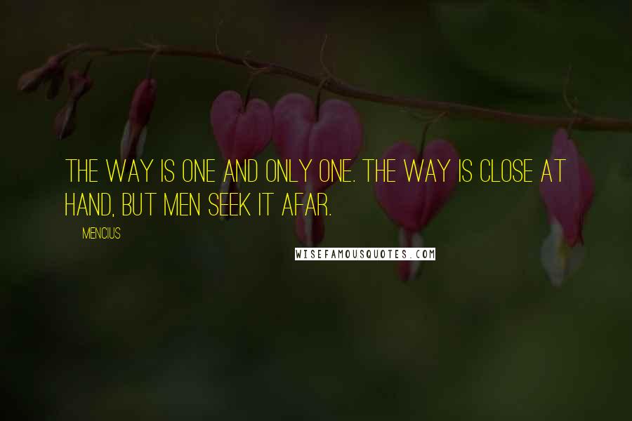 Mencius Quotes: The way is One and only One. The way is close at hand, but men seek it afar.