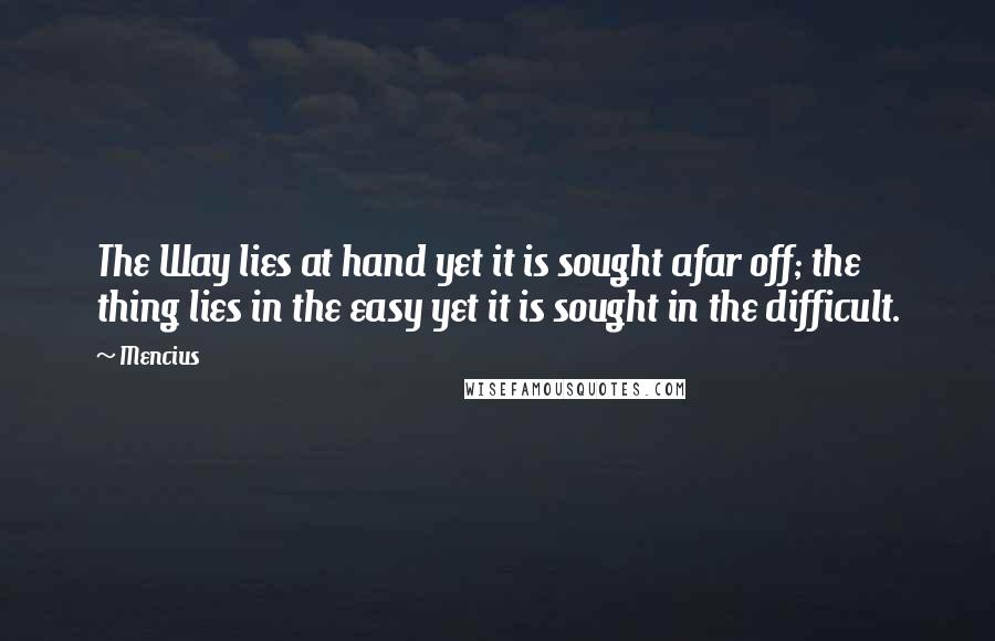 Mencius Quotes: The Way lies at hand yet it is sought afar off; the thing lies in the easy yet it is sought in the difficult.