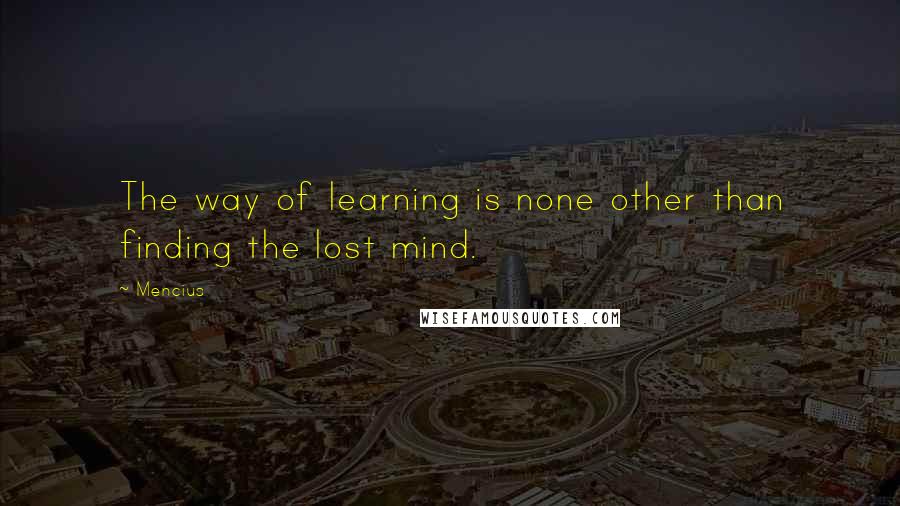 Mencius Quotes: The way of learning is none other than finding the lost mind.