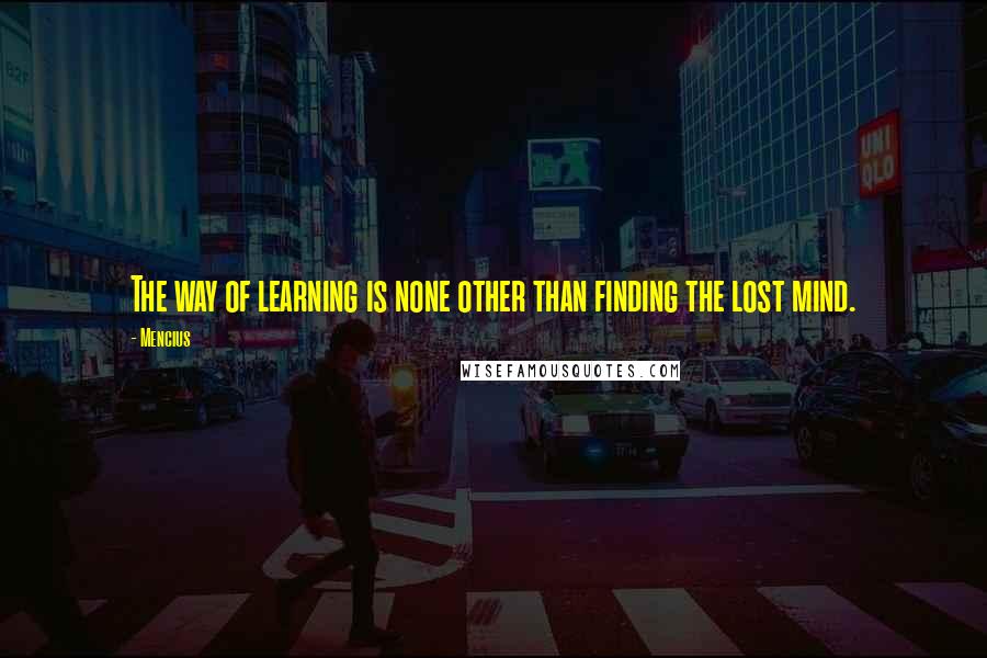 Mencius Quotes: The way of learning is none other than finding the lost mind.