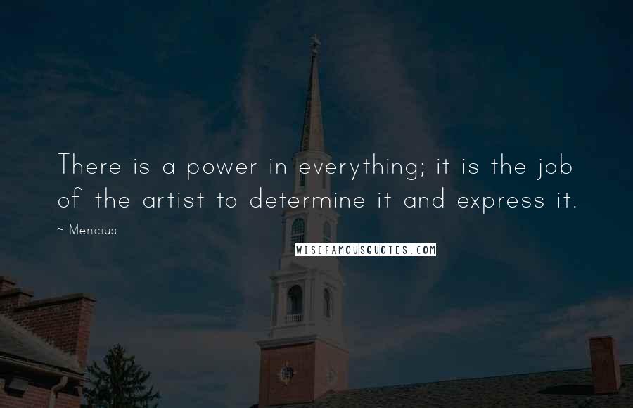 Mencius Quotes: There is a power in everything; it is the job of the artist to determine it and express it.