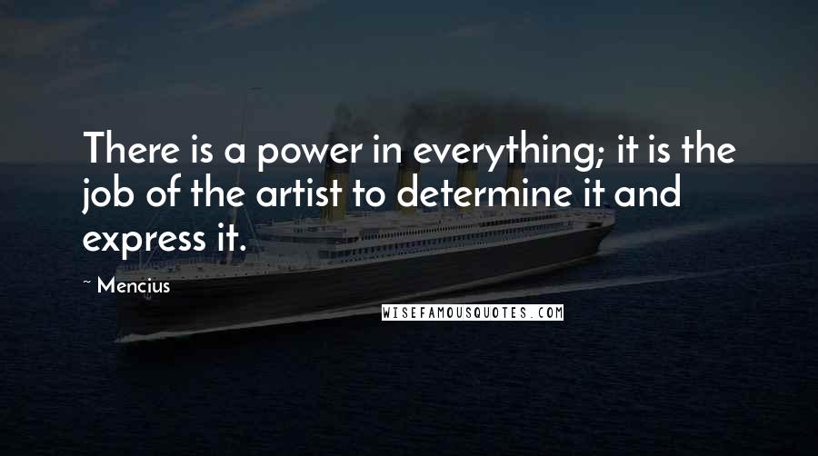 Mencius Quotes: There is a power in everything; it is the job of the artist to determine it and express it.