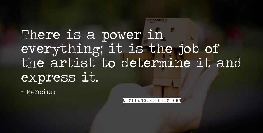 Mencius Quotes: There is a power in everything; it is the job of the artist to determine it and express it.