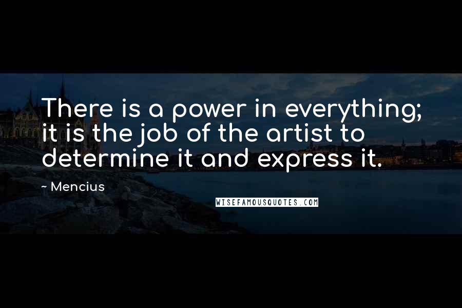 Mencius Quotes: There is a power in everything; it is the job of the artist to determine it and express it.