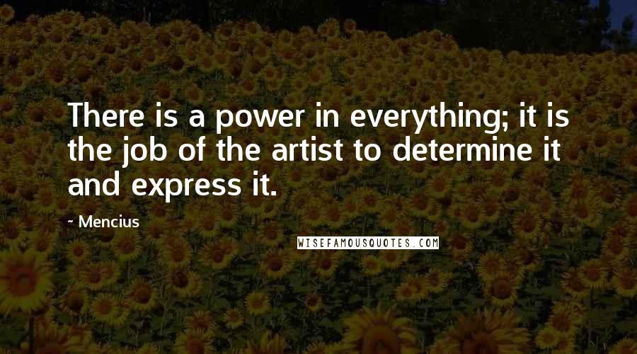 Mencius Quotes: There is a power in everything; it is the job of the artist to determine it and express it.