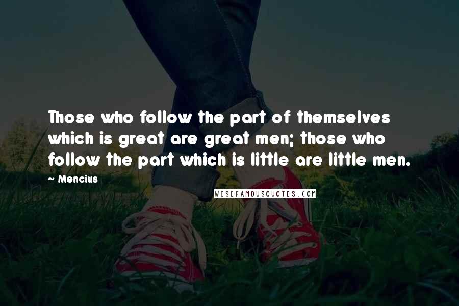 Mencius Quotes: Those who follow the part of themselves which is great are great men; those who follow the part which is little are little men.