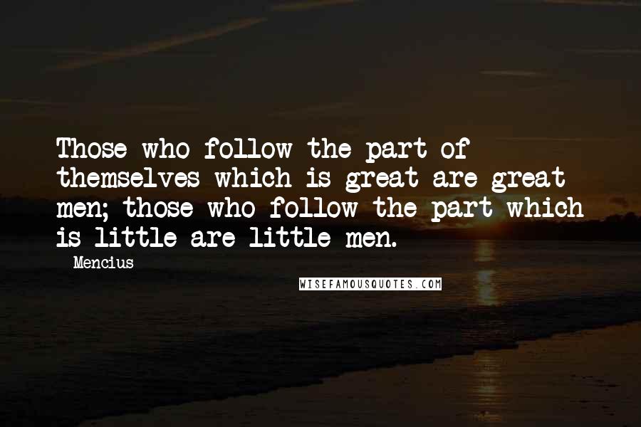 Mencius Quotes: Those who follow the part of themselves which is great are great men; those who follow the part which is little are little men.