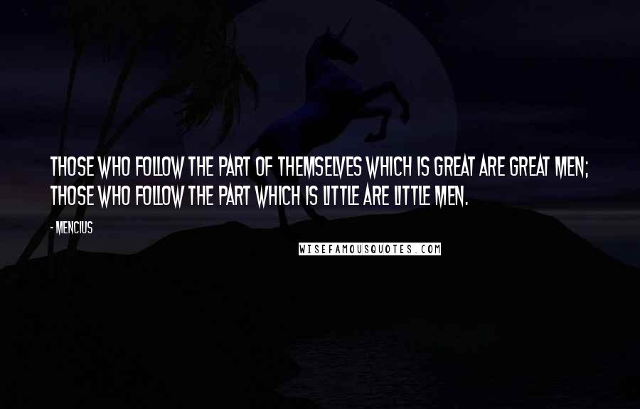 Mencius Quotes: Those who follow the part of themselves which is great are great men; those who follow the part which is little are little men.