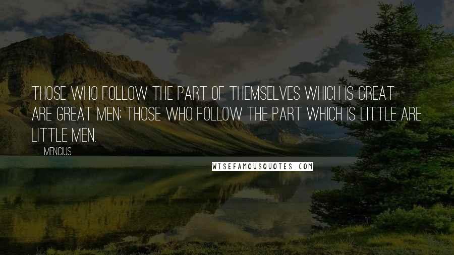 Mencius Quotes: Those who follow the part of themselves which is great are great men; those who follow the part which is little are little men.