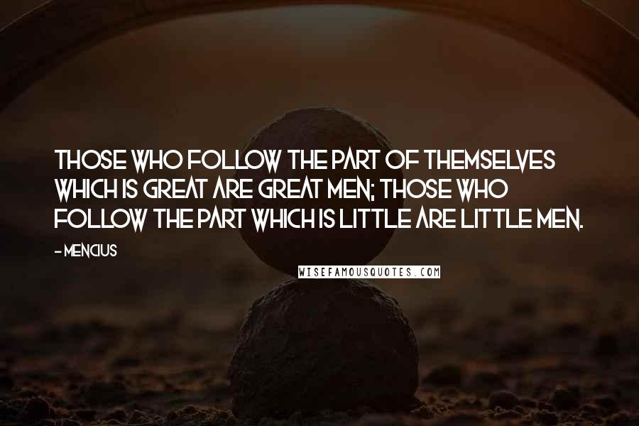Mencius Quotes: Those who follow the part of themselves which is great are great men; those who follow the part which is little are little men.