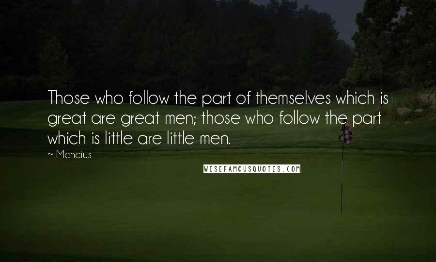 Mencius Quotes: Those who follow the part of themselves which is great are great men; those who follow the part which is little are little men.