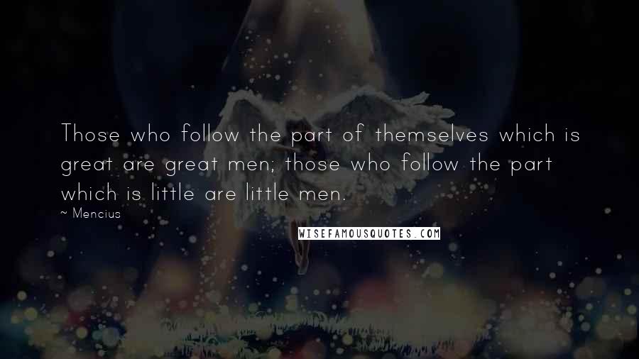 Mencius Quotes: Those who follow the part of themselves which is great are great men; those who follow the part which is little are little men.