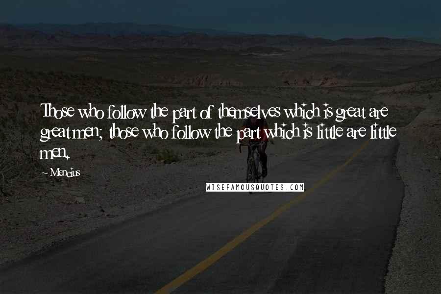 Mencius Quotes: Those who follow the part of themselves which is great are great men; those who follow the part which is little are little men.