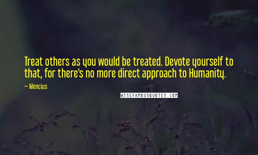 Mencius Quotes: Treat others as you would be treated. Devote yourself to that, for there's no more direct approach to Humanity.