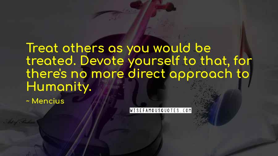 Mencius Quotes: Treat others as you would be treated. Devote yourself to that, for there's no more direct approach to Humanity.