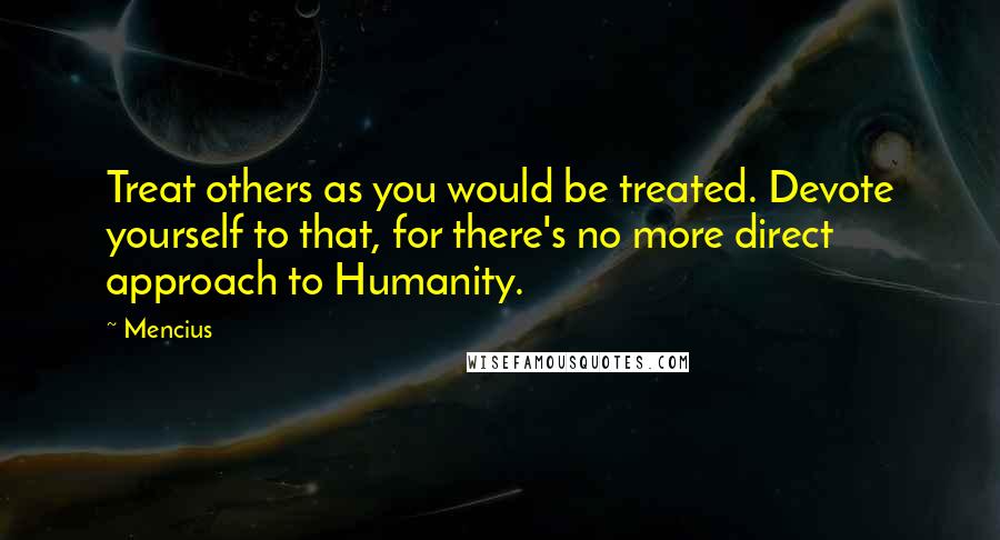 Mencius Quotes: Treat others as you would be treated. Devote yourself to that, for there's no more direct approach to Humanity.