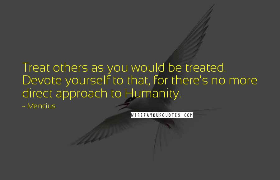 Mencius Quotes: Treat others as you would be treated. Devote yourself to that, for there's no more direct approach to Humanity.