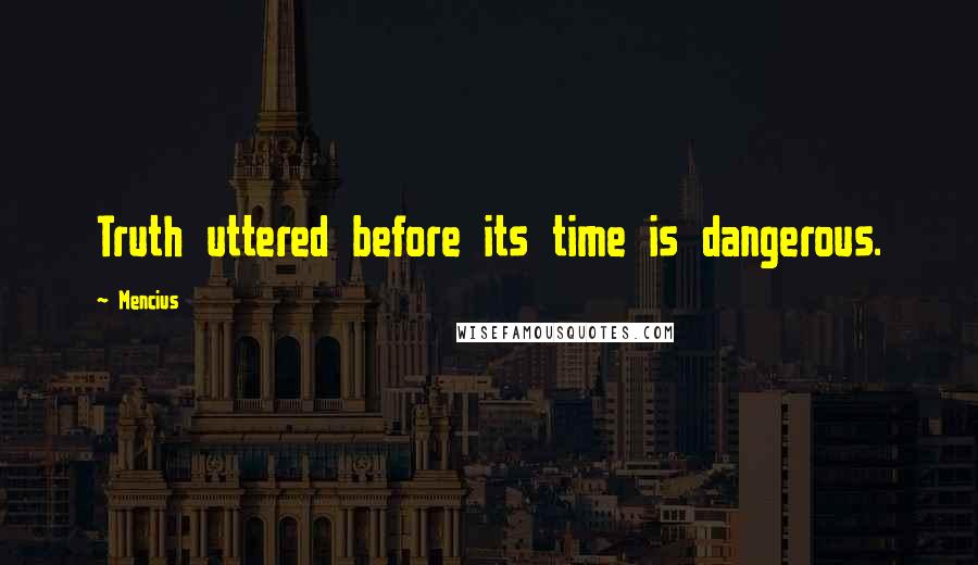 Mencius Quotes: Truth uttered before its time is dangerous.