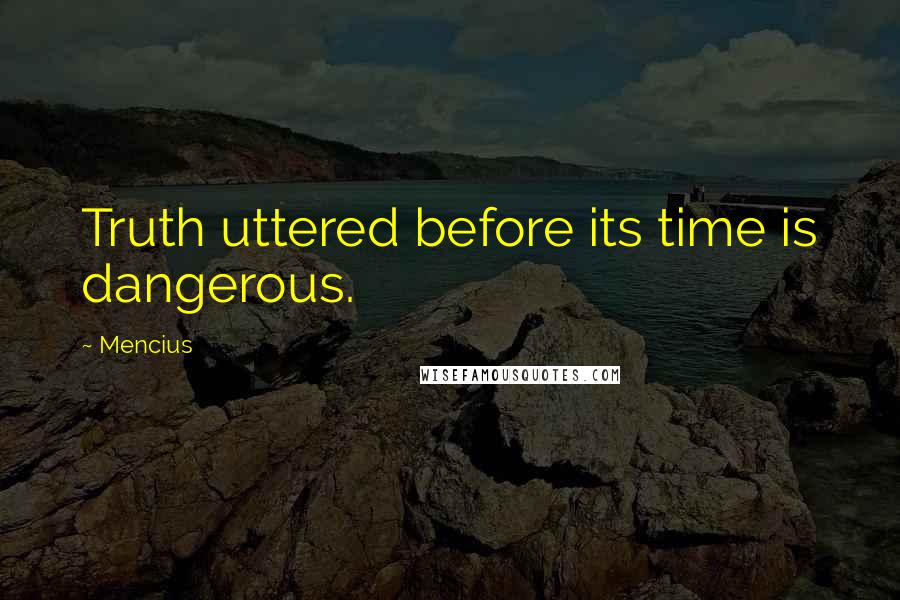 Mencius Quotes: Truth uttered before its time is dangerous.