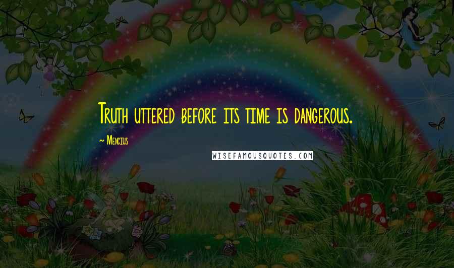 Mencius Quotes: Truth uttered before its time is dangerous.