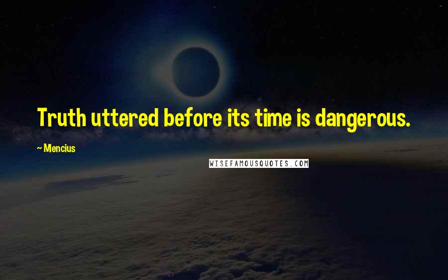 Mencius Quotes: Truth uttered before its time is dangerous.