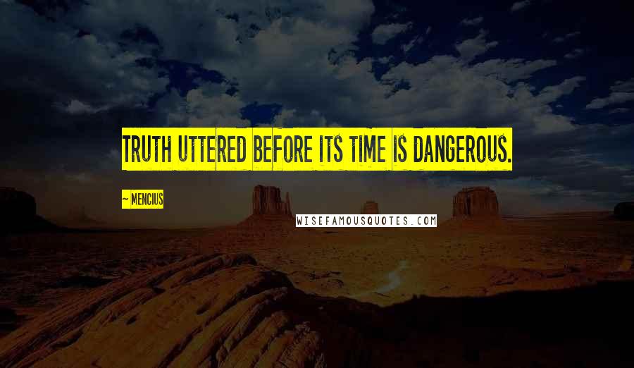 Mencius Quotes: Truth uttered before its time is dangerous.