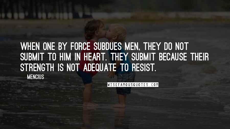 Mencius Quotes: When one by force subdues men, they do not submit to him in heart. They submit because their strength is not adequate to resist.