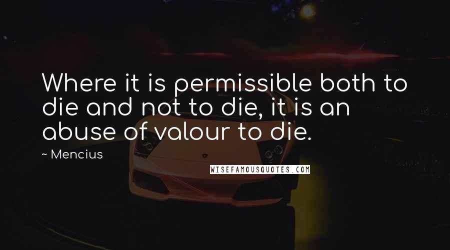 Mencius Quotes: Where it is permissible both to die and not to die, it is an abuse of valour to die.