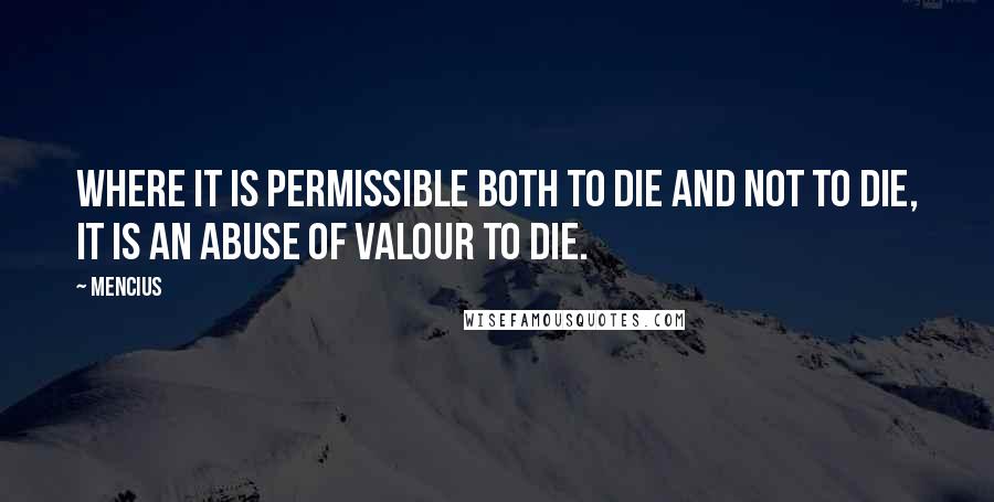 Mencius Quotes: Where it is permissible both to die and not to die, it is an abuse of valour to die.