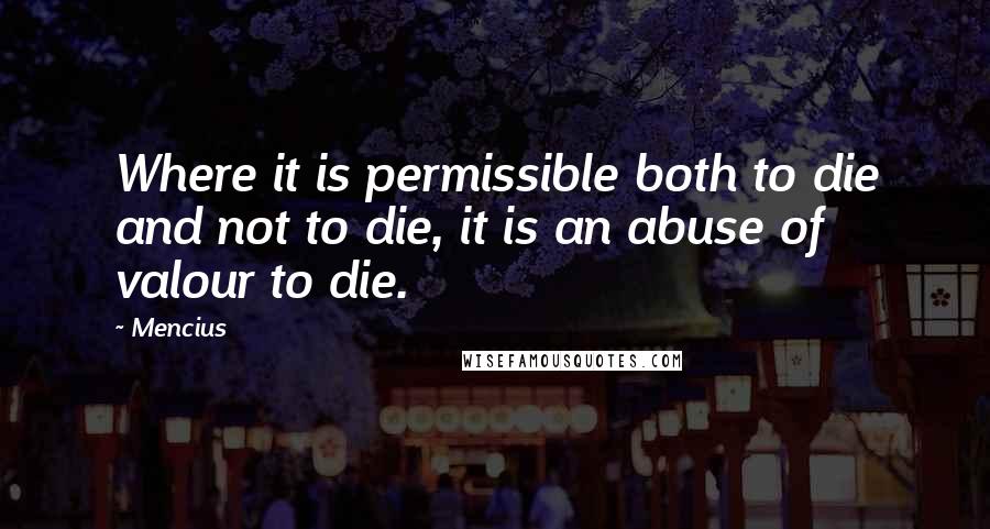 Mencius Quotes: Where it is permissible both to die and not to die, it is an abuse of valour to die.