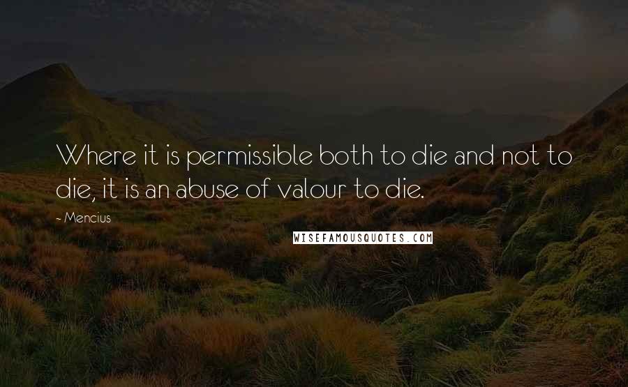 Mencius Quotes: Where it is permissible both to die and not to die, it is an abuse of valour to die.