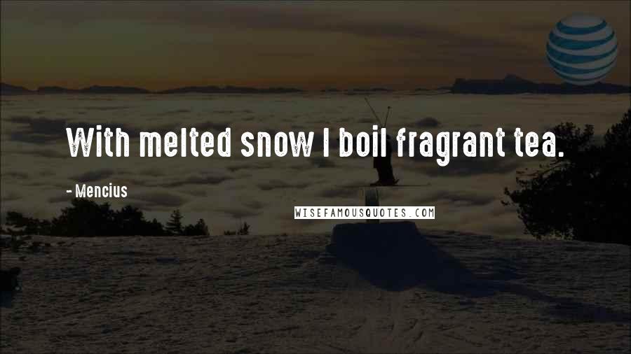 Mencius Quotes: With melted snow I boil fragrant tea.