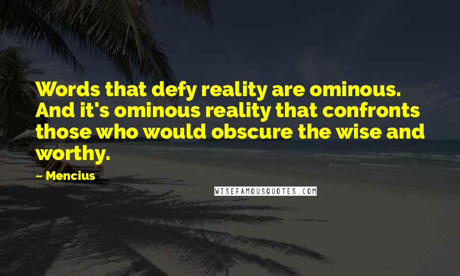 Mencius Quotes: Words that defy reality are ominous. And it's ominous reality that confronts those who would obscure the wise and worthy.