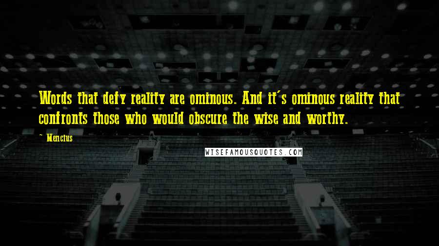 Mencius Quotes: Words that defy reality are ominous. And it's ominous reality that confronts those who would obscure the wise and worthy.