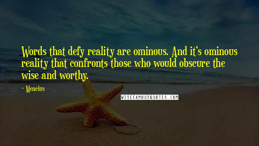 Mencius Quotes: Words that defy reality are ominous. And it's ominous reality that confronts those who would obscure the wise and worthy.