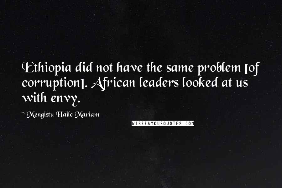 Mengistu Haile Mariam Quotes: Ethiopia did not have the same problem [of corruption]. African leaders looked at us with envy.