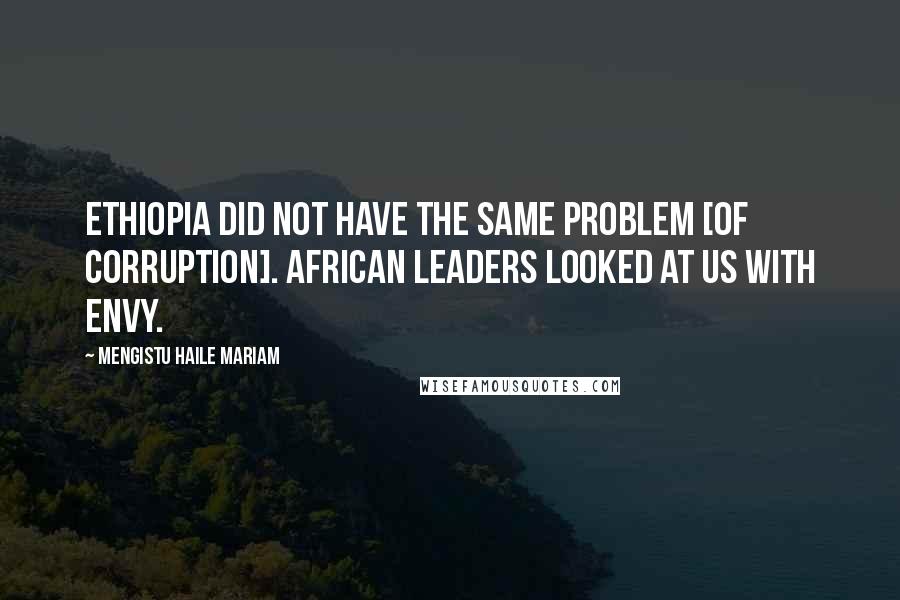 Mengistu Haile Mariam Quotes: Ethiopia did not have the same problem [of corruption]. African leaders looked at us with envy.