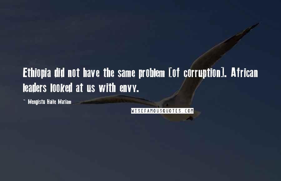 Mengistu Haile Mariam Quotes: Ethiopia did not have the same problem [of corruption]. African leaders looked at us with envy.