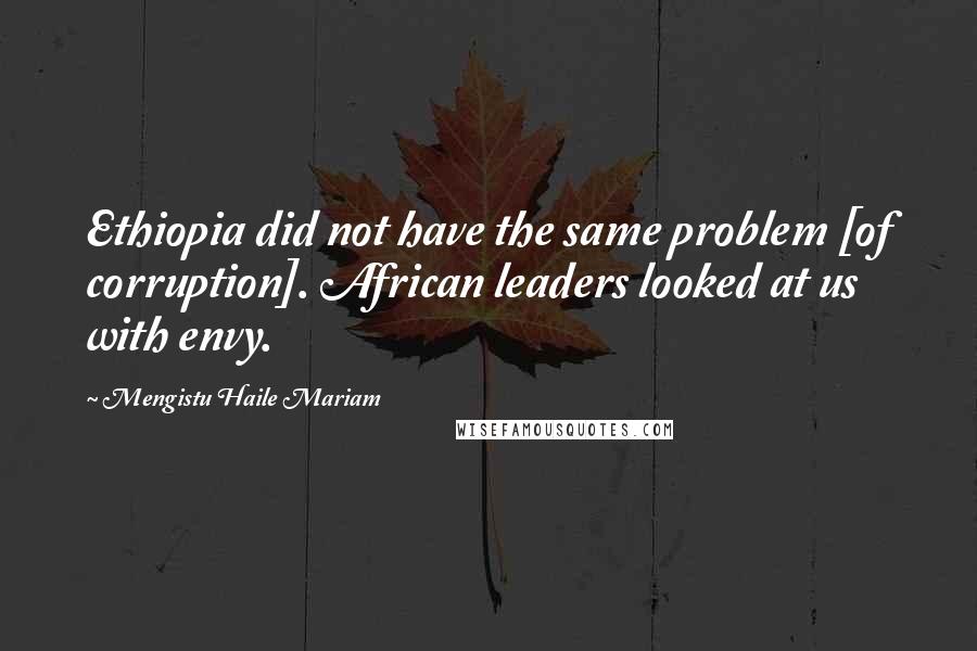 Mengistu Haile Mariam Quotes: Ethiopia did not have the same problem [of corruption]. African leaders looked at us with envy.