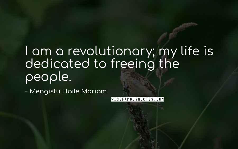 Mengistu Haile Mariam Quotes: I am a revolutionary; my life is dedicated to freeing the people.